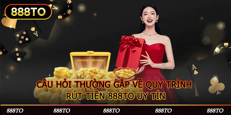 CÂU HỎI THƯỜNG GẶP VỀ QUY TRÌNH RÚT TIỀN 888TO UY TÍN