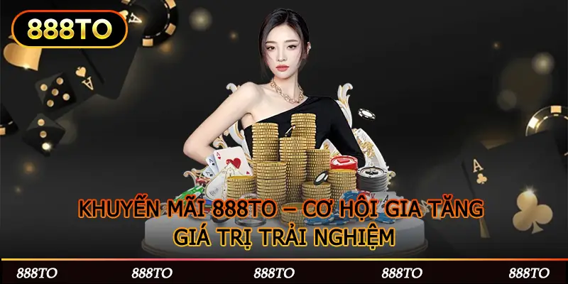 KHUYEN MAI 888TO – CO HOI GIA TANG GIA TRI TRAI NGHIEM